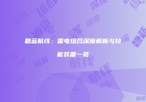 碧蓝航线：雷电组合深度解析与技能装备一览