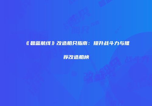 《碧蓝航线》改造船只指南：提升战斗力与推荐改造船榜
