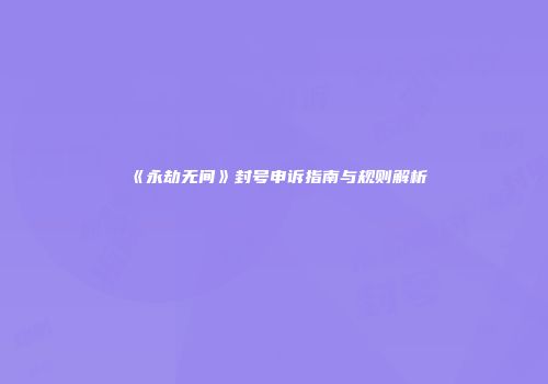 《永劫无间》封号申诉指南与规则解析