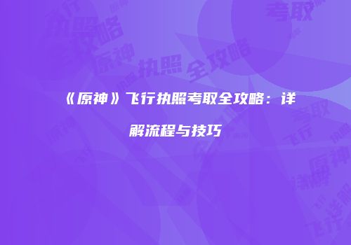 《原神》飞行执照考取全攻略：详解流程与技巧