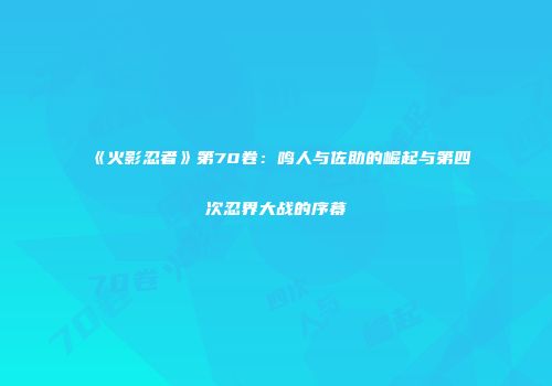 《火影忍者》第70卷：鸣人与佐助的崛起与第四次忍界大战的序幕