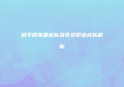 和平精英最新队员表及职业战队解析