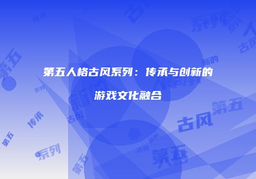 第五人格古风系列：传承与创新的游戏文化融合