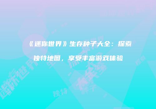 《迷你世界》生存种子大全：探索独特地图，享受丰富游戏体验