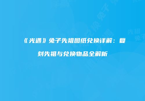 《光遇》兔子先祖图纸兑换详解：复刻先祖与兑换物品全解析
