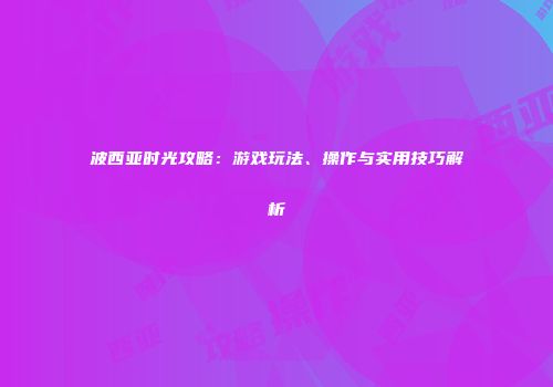 波西亚时光攻略：游戏玩法、操作与实用技巧解析