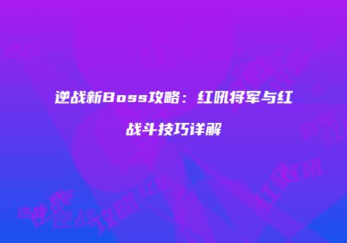 逆战新Boss攻略：红吼将军与红犼战斗技巧详解