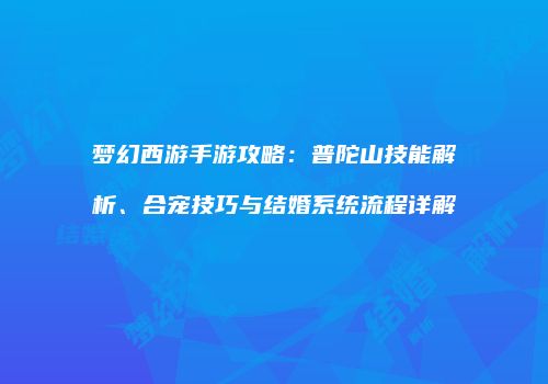 梦幻西游手游攻略：普陀山技能解析、合宠技巧与结婚系统流程详解