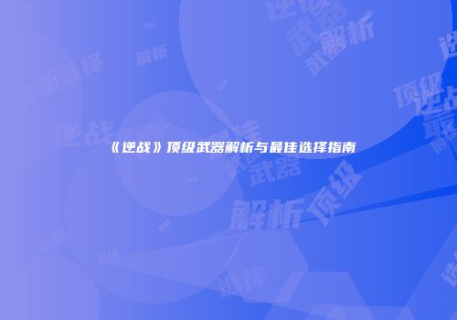 《逆战》顶级武器解析与最佳选择指南