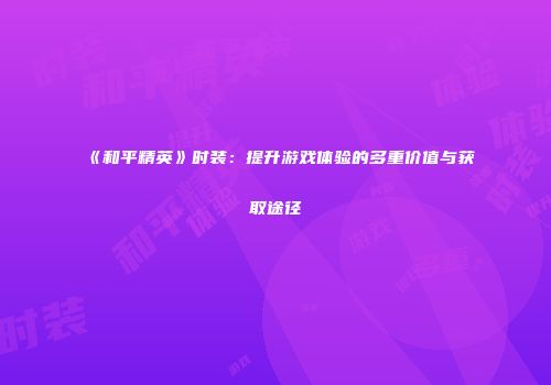 《和平精英》时装：提升游戏体验的多重价值与获取途径