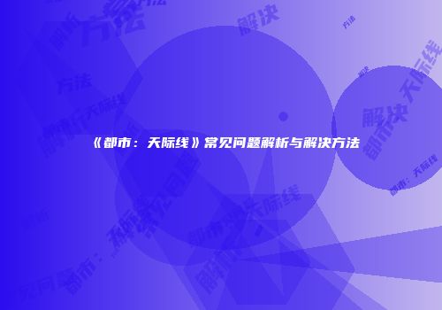 《都市：天际线》常见问题解析与解决方法