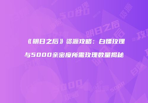《明日之后》资源攻略：白嫖玫瑰与5000亲密度所需玫瑰数量揭秘