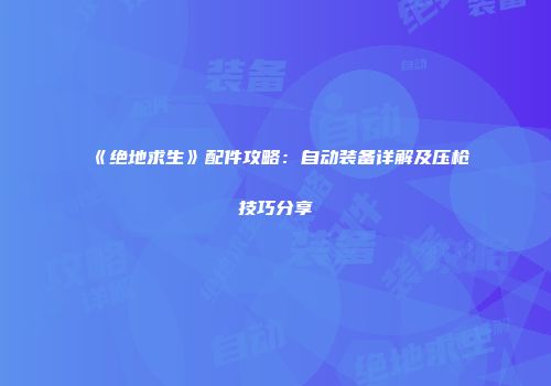 《绝地求生》配件攻略：自动装备详解及压枪技巧分享