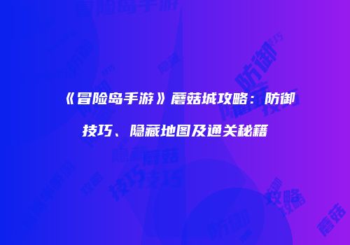 《冒险岛手游》蘑菇城攻略：防御技巧、隐藏地图及通关秘籍