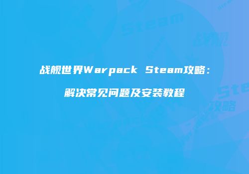 战舰世界Warpack Steam攻略：解决常见问题及安装教程