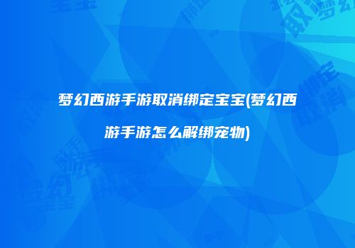 梦幻西游手游取消绑定宝宝(梦幻西游手游怎么解绑宠物)