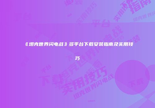 《坦克世界闪电战》多平台下载安装指南及实用技巧