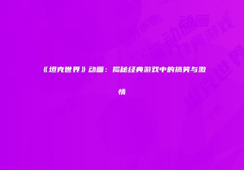 《坦克世界》动画：揭秘经典游戏中的搞笑与激情