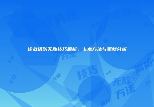 逆战塔防无敌技巧解析：卡点方法与更新分析