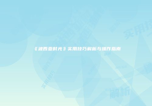 《波西亚时光》实用技巧解析与操作指南