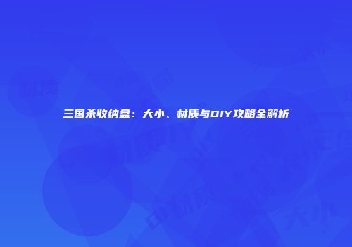 三国杀收纳盒：大小、材质与DIY攻略全解析