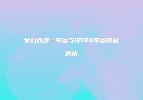 梦幻西游一车图与挖100车图收益解析