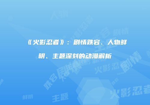 《火影忍者》：剧情跌宕、人物鲜明、主题深刻的动漫解析