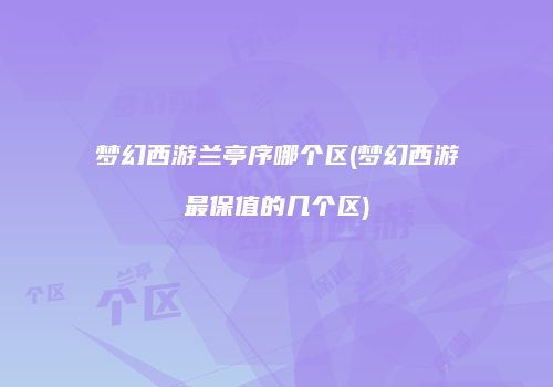 梦幻西游兰亭序哪个区(梦幻西游最保值的几个区)