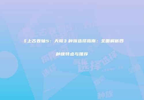 《上古卷轴5：天际》种族选择指南：全面解析各种族特点与推荐
