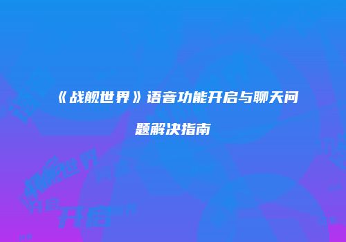 《战舰世界》语音功能开启与聊天问题解决指南