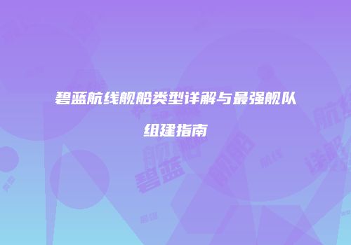 碧蓝航线舰船类型详解与最强舰队组建指南