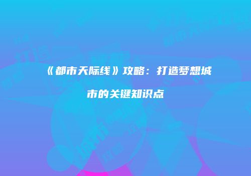 《都市天际线》攻略：打造梦想城市的关键知识点