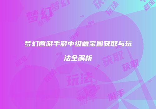 梦幻西游手游中级藏宝图获取与玩法全解析
