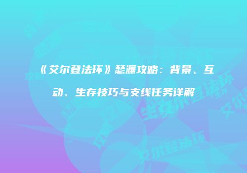 《艾尔登法环》瑟濂攻略：背景、互动、生存技巧与支线任务详解