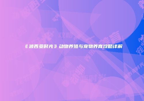 《波西亚时光》动物养殖与宠物养育攻略详解