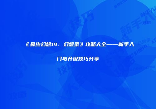 《最终幻想14：幻想录》攻略大全——新手入门与升级技巧分享