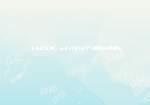 《永劫无间》立正挂壁技巧与角色攻略解析