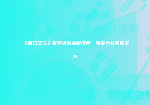 《明日之后》春节活动福利指南：新春大礼等你来领