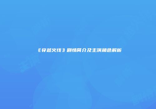 《穿越火线》剧情简介及主演角色解析