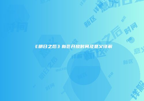 《明日之后》新区开放时间及意义详解