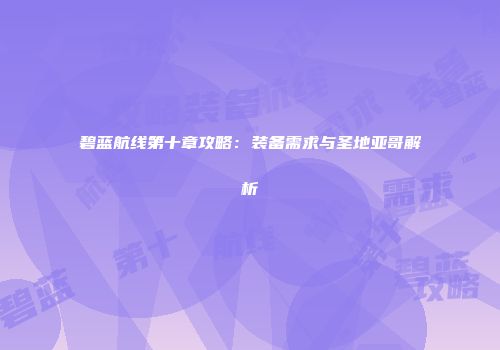 碧蓝航线第十章攻略：装备需求与圣地亚哥解析