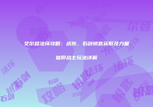 艾尔登法环攻略：战灰、石剑钥匙获取及力量信仰战士玩法详解