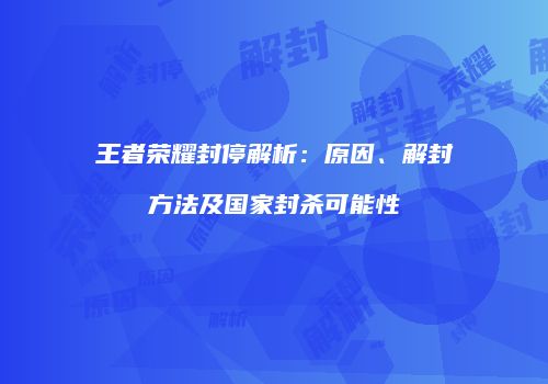 王者荣耀封停解析：原因、解封方法及国家封杀可能性
