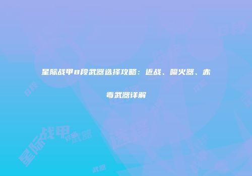 星际战甲8段武器选择攻略：近战、喷火器、赤毒武器详解