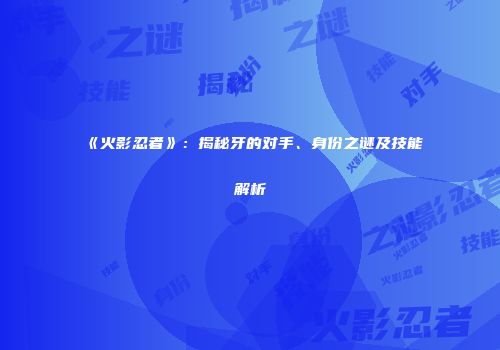 《火影忍者》：揭秘牙的对手、身份之谜及技能解析