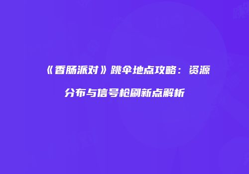 《香肠派对》跳伞地点攻略：资源分布与信号枪刷新点解析