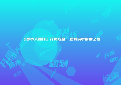 《都市天际线》开局攻略：规划城市繁荣之道