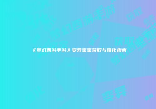 《梦幻西游手游》变异宝宝获取与强化指南