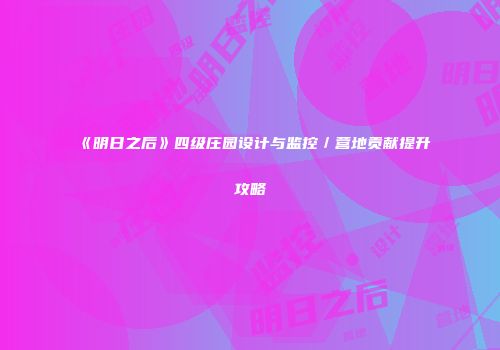 《明日之后》四级庄园设计与监控／营地贡献提升攻略