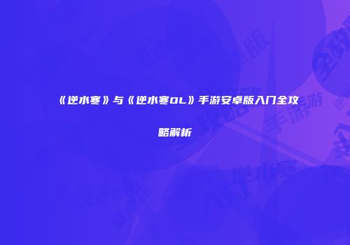 《逆水寒》与《逆水寒OL》手游安卓版入门全攻略解析